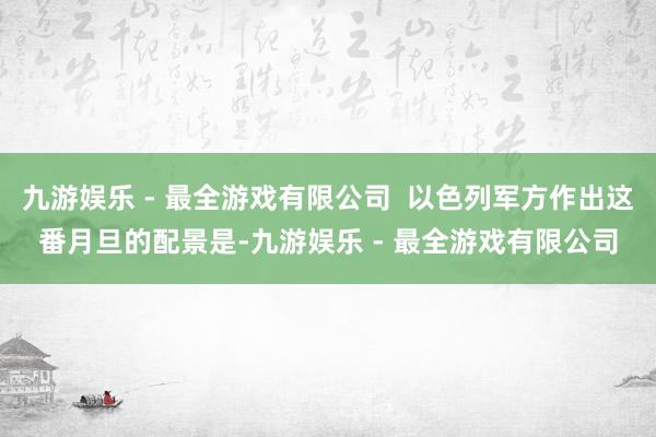 九游娱乐 - 最全游戏有限公司  以色列军方作出这番月旦的配景是-九游娱乐 - 最全游戏有限公司