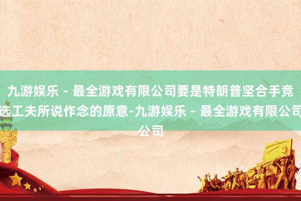 九游娱乐 - 最全游戏有限公司要是特朗普坚合手竞选工夫所说作念的原意-九游娱乐 - 最全游戏有限公司