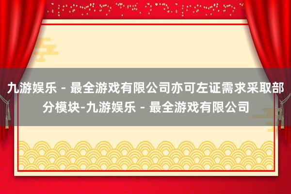 九游娱乐 - 最全游戏有限公司亦可左证需求采取部分模块-九游娱乐 - 最全游戏有限公司