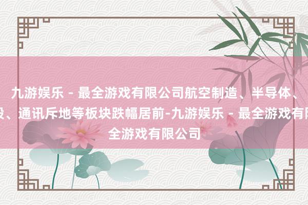 九游娱乐 - 最全游戏有限公司航空制造、半导体、百元股、通讯斥地等板块跌幅居前-九游娱乐 - 最全游戏有限公司