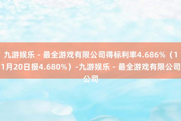 九游娱乐 - 最全游戏有限公司得标利率4.686%（11月20日报4.680%）-九游娱乐 - 最全游戏有限公司