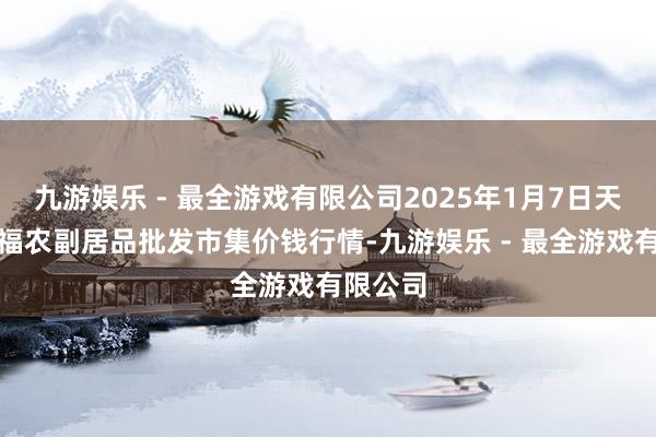 九游娱乐 - 最全游戏有限公司2025年1月7日天长市永福农副居品批发市集价钱行情-九游娱乐 - 最全游戏有限公司