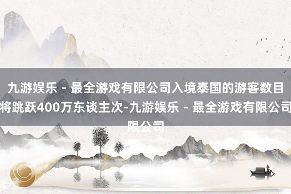 九游娱乐 - 最全游戏有限公司入境泰国的游客数目将跳跃400万东谈主次-九游娱乐 - 最全游戏有限公司