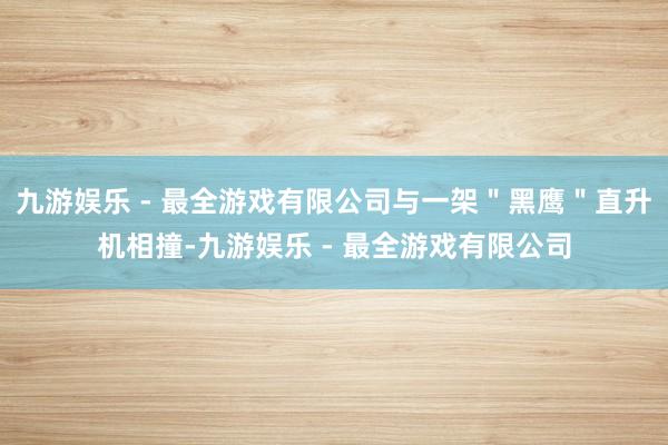 九游娱乐 - 最全游戏有限公司与一架＂黑鹰＂直升机相撞-九游娱乐 - 最全游戏有限公司