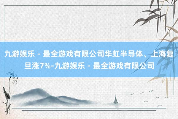 九游娱乐 - 最全游戏有限公司华虹半导体、上海复旦涨7%-九游娱乐 - 最全游戏有限公司