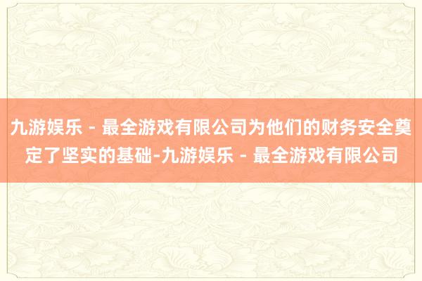 九游娱乐 - 最全游戏有限公司为他们的财务安全奠定了坚实的基础-九游娱乐 - 最全游戏有限公司
