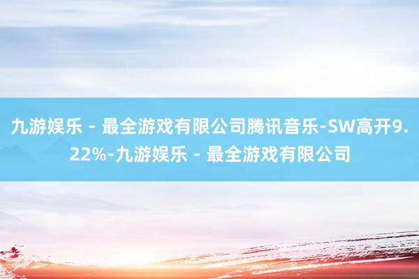 九游娱乐 - 最全游戏有限公司腾讯音乐-SW高开9.22%-九游娱乐 - 最全游戏有限公司