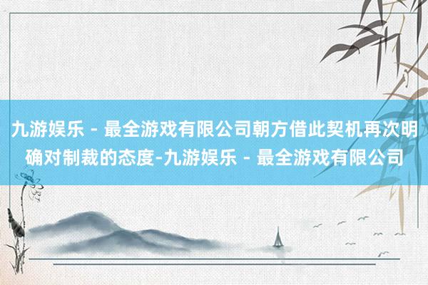 九游娱乐 - 最全游戏有限公司朝方借此契机再次明确对制裁的态度-九游娱乐 - 最全游戏有限公司