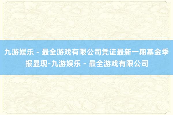 九游娱乐 - 最全游戏有限公司凭证最新一期基金季报显现-九游娱乐 - 最全游戏有限公司