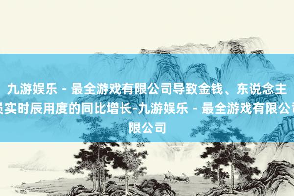 九游娱乐 - 最全游戏有限公司导致金钱、东说念主员实时辰用度的同比增长-九游娱乐 - 最全游戏有限公司