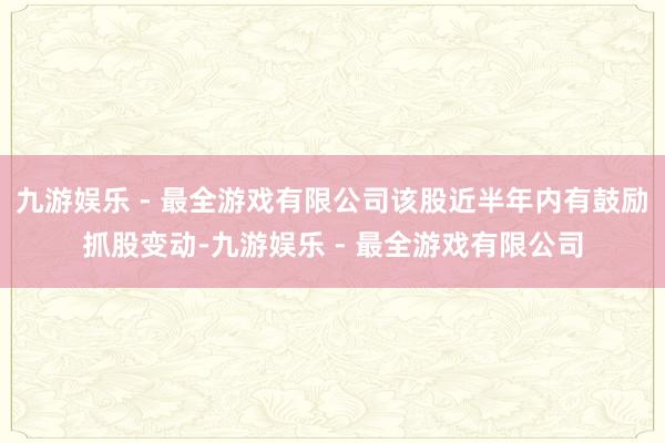 九游娱乐 - 最全游戏有限公司该股近半年内有鼓励抓股变动-九游娱乐 - 最全游戏有限公司