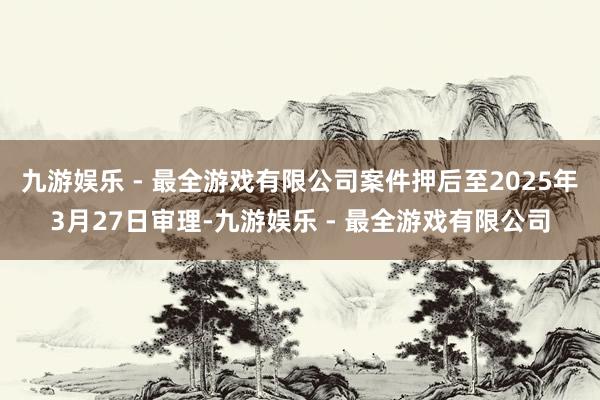 九游娱乐 - 最全游戏有限公司案件押后至2025年3月27日审理-九游娱乐 - 最全游戏有限公司
