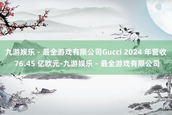 九游娱乐 - 最全游戏有限公司Gucci 2024 年营收 76.45 亿欧元-九游娱乐 - 最全游戏有限公司
